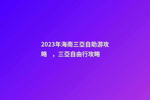 2023年海南三亞自助游攻略，三亞自由行攻略